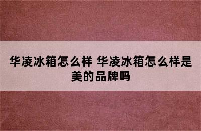 华凌冰箱怎么样 华凌冰箱怎么样是美的品牌吗